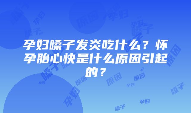 孕妇嗓子发炎吃什么？怀孕胎心快是什么原因引起的？