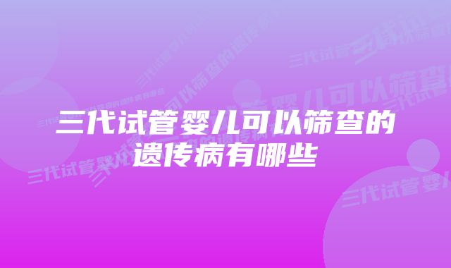 三代试管婴儿可以筛查的遗传病有哪些