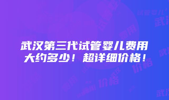 武汉第三代试管婴儿费用大约多少！超详细价格！