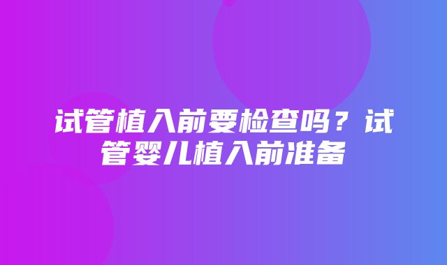 试管植入前要检查吗？试管婴儿植入前准备