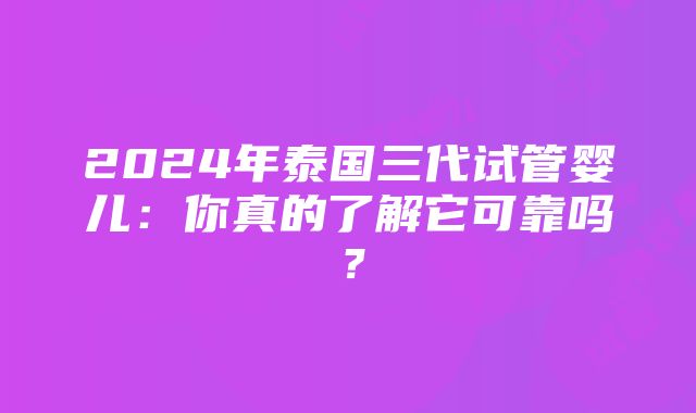 2024年泰国三代试管婴儿：你真的了解它可靠吗？