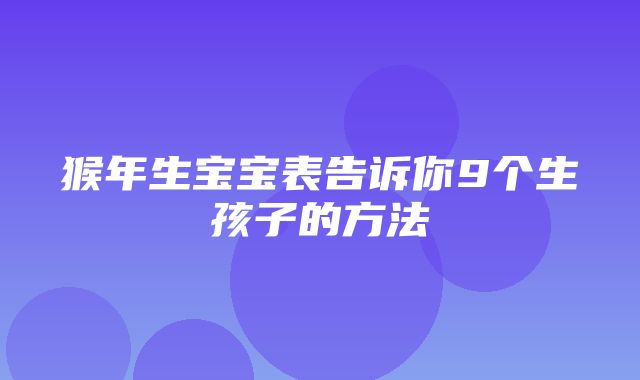 猴年生宝宝表告诉你9个生孩子的方法