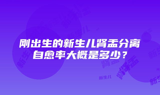 刚出生的新生儿肾盂分离自愈率大概是多少？