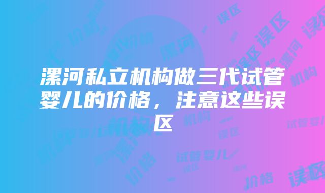 漯河私立机构做三代试管婴儿的价格，注意这些误区