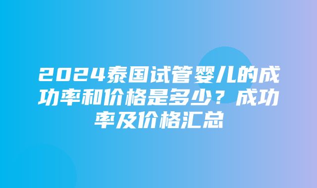 2024泰国试管婴儿的成功率和价格是多少？成功率及价格汇总