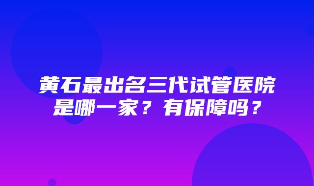 黄石最出名三代试管医院是哪一家？有保障吗？