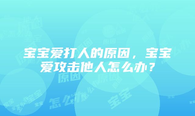 宝宝爱打人的原因，宝宝爱攻击他人怎么办？