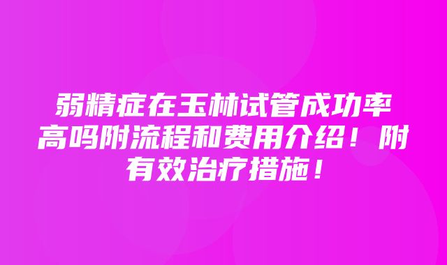 弱精症在玉林试管成功率高吗附流程和费用介绍！附有效治疗措施！