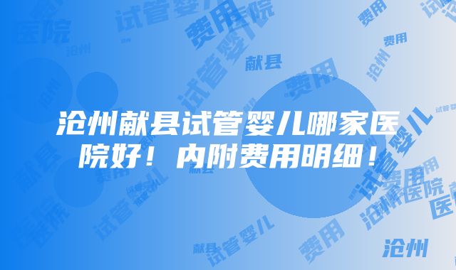 沧州献县试管婴儿哪家医院好！内附费用明细！