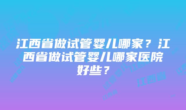 江西省做试管婴儿哪家？江西省做试管婴儿哪家医院好些？