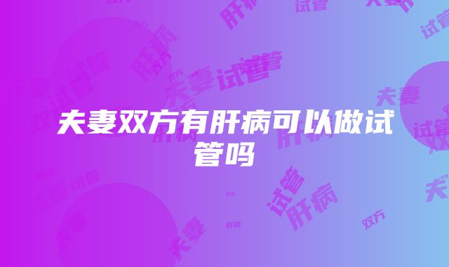 夫妻双方有肝病可以做试管吗