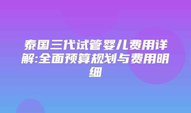 泰国三代试管婴儿费用详解:全面预算规划与费用明细