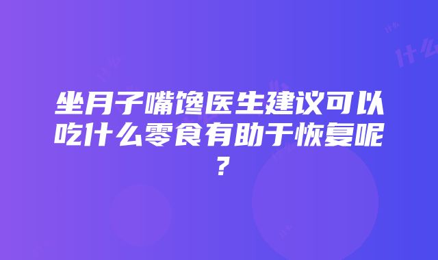 坐月子嘴馋医生建议可以吃什么零食有助于恢复呢？