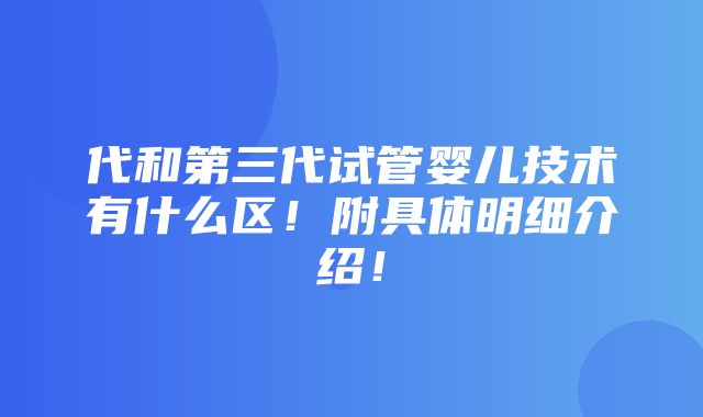 代和第三代试管婴儿技术有什么区！附具体明细介绍！