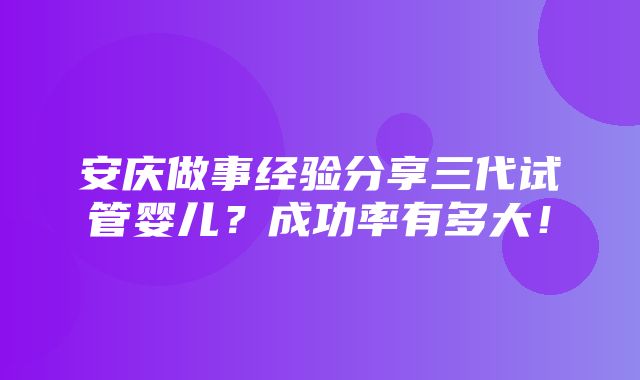 安庆做事经验分享三代试管婴儿？成功率有多大！