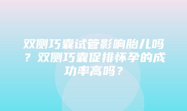 双侧巧囊试管影响胎儿吗？双侧巧囊促排怀孕的成功率高吗？