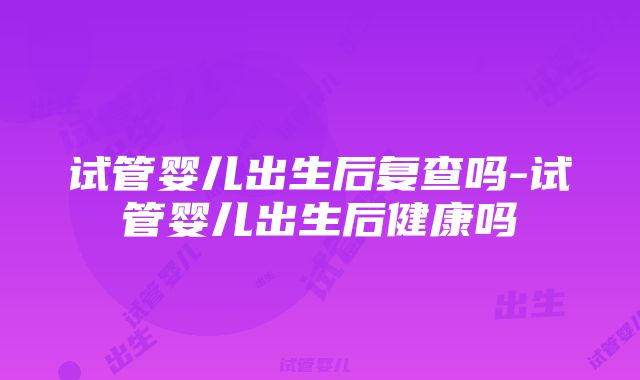 试管婴儿出生后复查吗-试管婴儿出生后健康吗