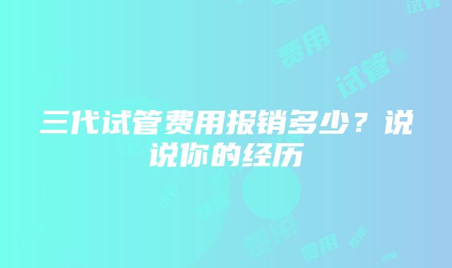 三代试管费用报销多少？说说你的经历