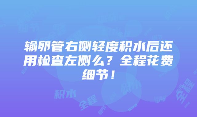 输卵管右侧轻度积水后还用检查左侧么？全程花费细节！