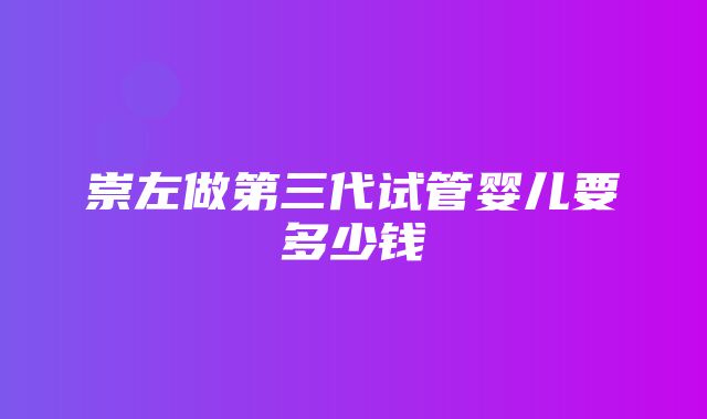 崇左做第三代试管婴儿要多少钱