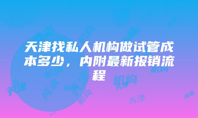 天津找私人机构做试管成本多少，内附最新报销流程