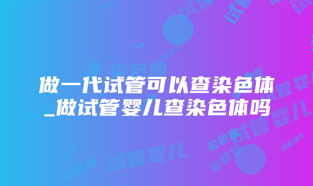 做一代试管可以查染色体_做试管婴儿查染色体吗