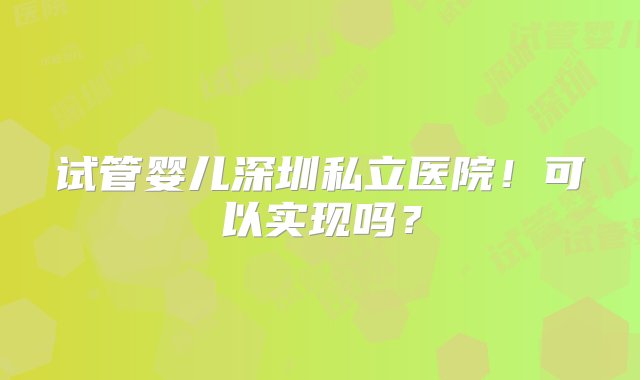 试管婴儿深圳私立医院！可以实现吗？