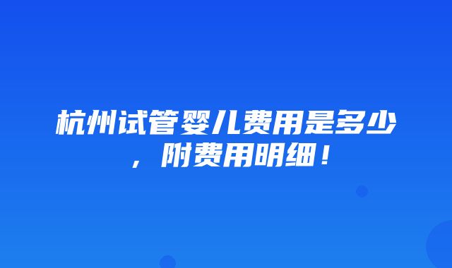 杭州试管婴儿费用是多少，附费用明细！