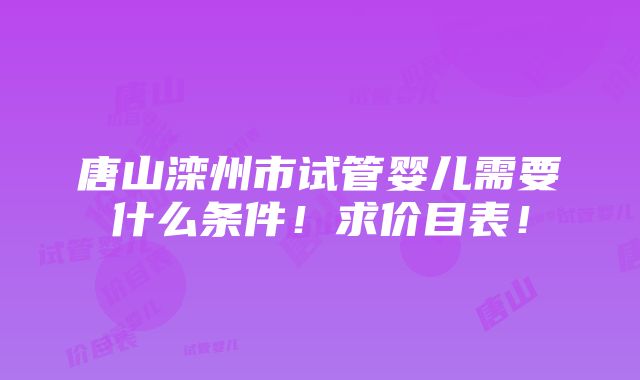 唐山滦州市试管婴儿需要什么条件！求价目表！