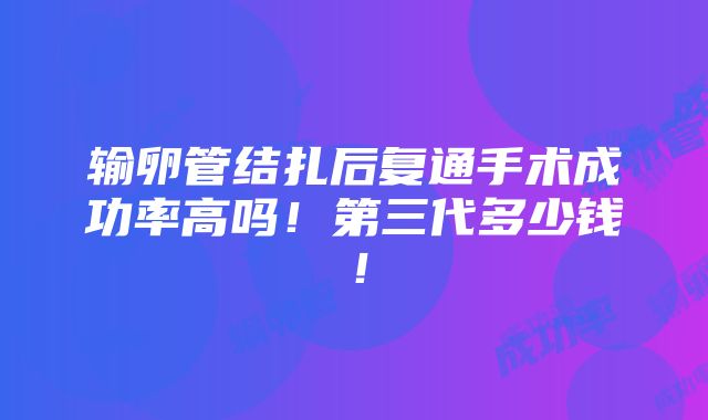 输卵管结扎后复通手术成功率高吗！第三代多少钱！