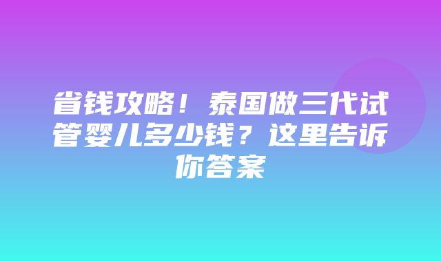 省钱攻略！泰国做三代试管婴儿多少钱？这里告诉你答案