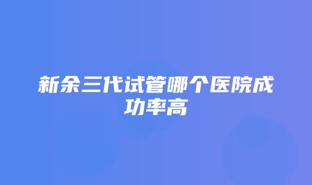 新余三代试管哪个医院成功率高