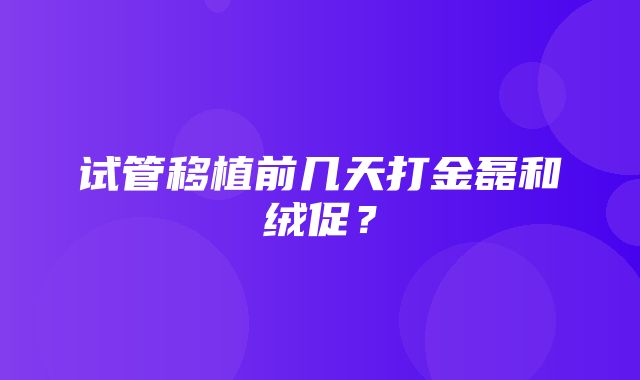 试管移植前几天打金磊和绒促？