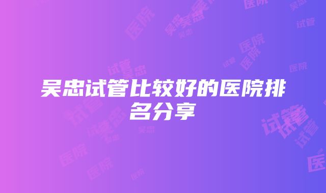 吴忠试管比较好的医院排名分享