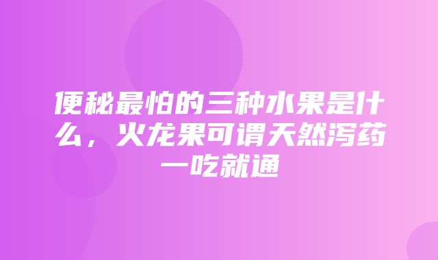 便秘最怕的三种水果是什么，火龙果可谓天然泻药一吃就通