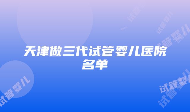 天津做三代试管婴儿医院名单