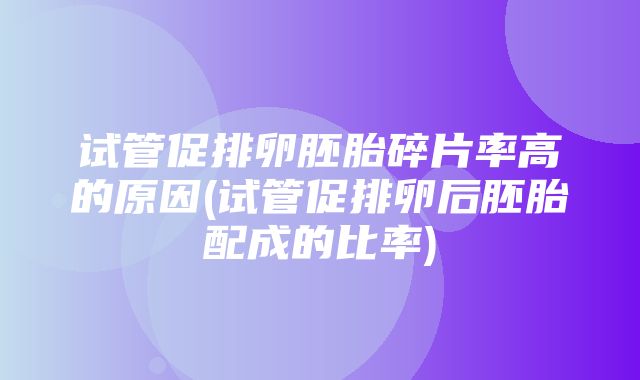 试管促排卵胚胎碎片率高的原因(试管促排卵后胚胎配成的比率)