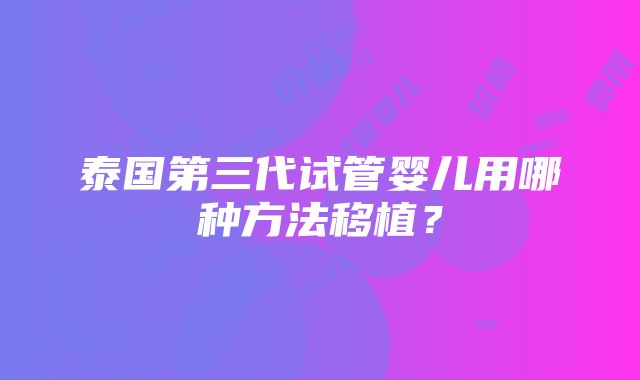 泰国第三代试管婴儿用哪种方法移植？