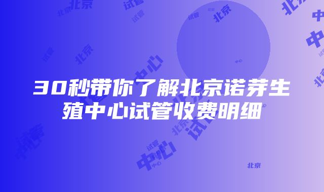 30秒带你了解北京诺芽生殖中心试管收费明细