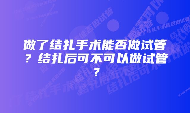 做了结扎手术能否做试管？结扎后可不可以做试管？