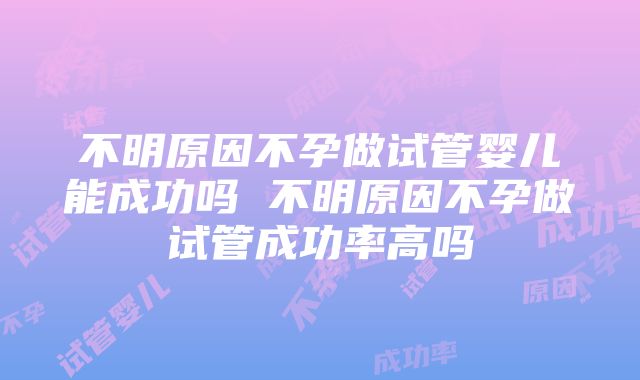 不明原因不孕做试管婴儿能成功吗 不明原因不孕做试管成功率高吗