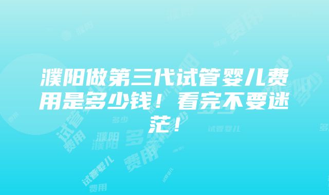 濮阳做第三代试管婴儿费用是多少钱！看完不要迷茫！