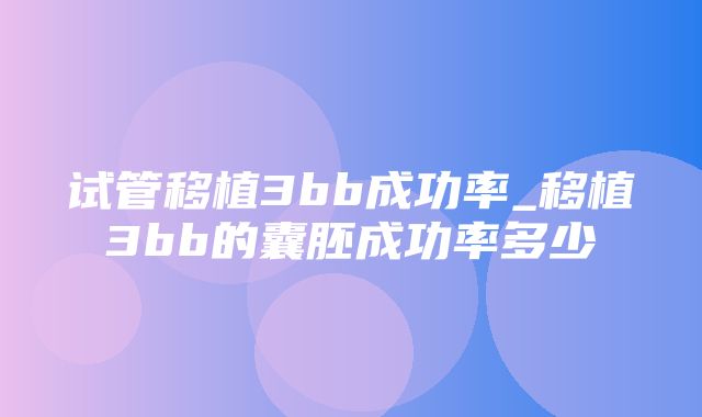 试管移植3bb成功率_移植3bb的囊胚成功率多少