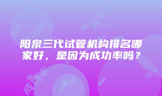 阳泉三代试管机构排名哪家好，是因为成功率吗？