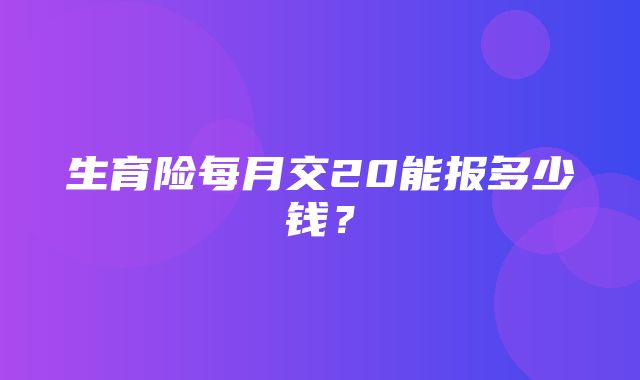 生育险每月交20能报多少钱？