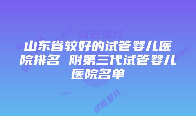 山东省较好的试管婴儿医院排名 附第三代试管婴儿医院名单