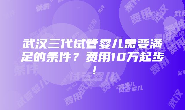 武汉三代试管婴儿需要满足的条件？费用10万起步！