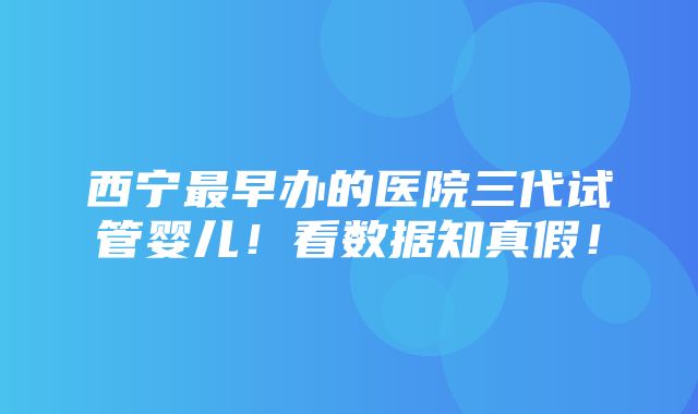 西宁最早办的医院三代试管婴儿！看数据知真假！