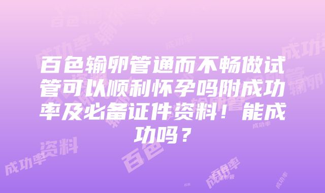 百色输卵管通而不畅做试管可以顺利怀孕吗附成功率及必备证件资料！能成功吗？