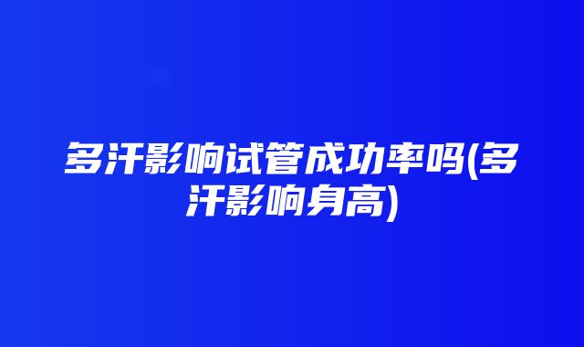 多汗影响试管成功率吗(多汗影响身高)